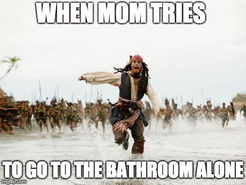 Jack Sparrow Being Chased Meme | WHEN MOM TRIES; TO GO TO THE BATHROOM ALONE | image tagged in memes,jack sparrow being chased | made w/ Imgflip meme maker