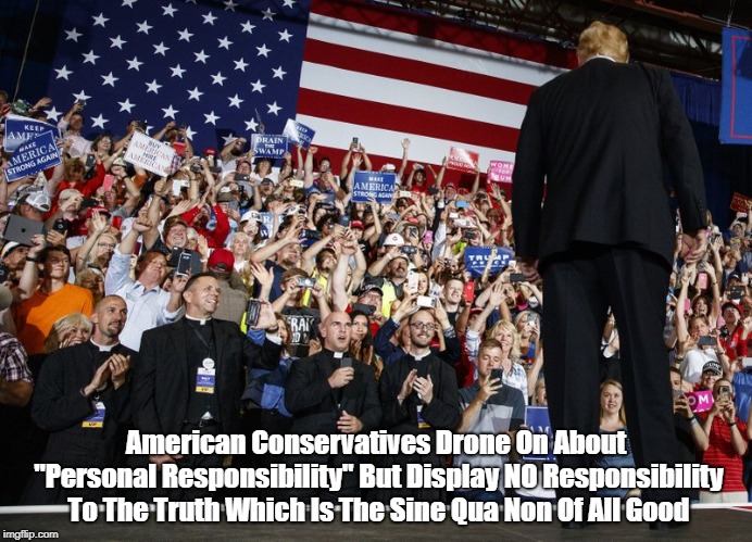 American Conservatives Drone On About "Personal Responsibility" But Display NO Responsibility To The Truth Which Is The Sine Qua Non Of All  | made w/ Imgflip meme maker