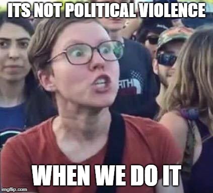 Angry Liberal | ITS NOT POLITICAL VIOLENCE; WHEN WE DO IT | image tagged in angry liberal | made w/ Imgflip meme maker