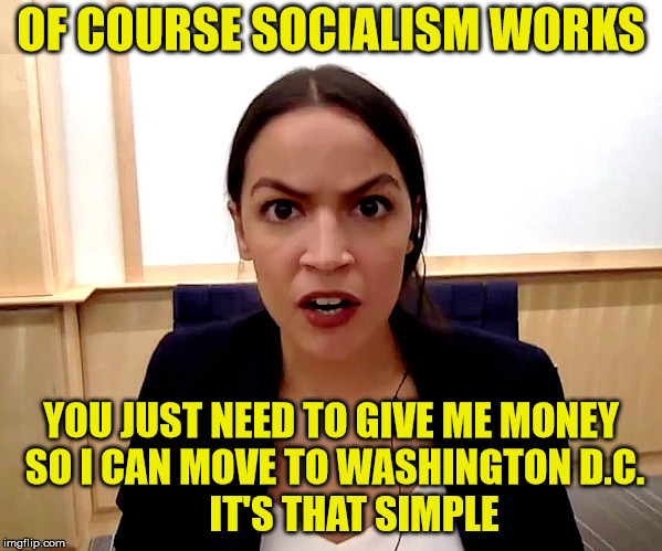 Alexandria Ocasio-Cortez | OF COURSE SOCIALISM WORKS; YOU JUST NEED TO GIVE ME MONEY SO I CAN MOVE TO WASHINGTON D.C.               IT'S THAT SIMPLE | image tagged in alexandria ocasio-cortez,political meme,socialism | made w/ Imgflip meme maker