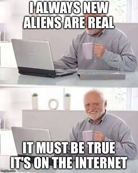 Hide the Pain Harold | I ALWAYS NEW ALIENS ARE REAL; IT MUST BE TRUE IT'S ON THE INTERNET | image tagged in memes,hide the pain harold | made w/ Imgflip meme maker