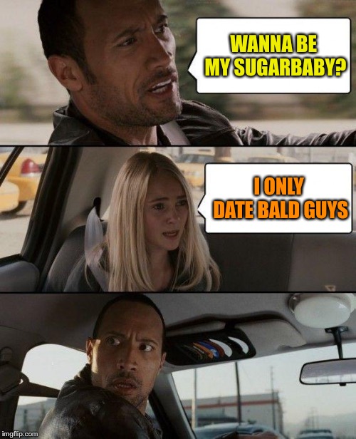 The Rock Driving | WANNA BE MY SUGARBABY? I ONLY DATE BALD GUYS | image tagged in memes,the rock driving | made w/ Imgflip meme maker