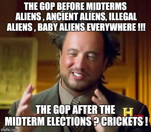 Ancient Aliens | THE GOP BEFORE MIDTERMS ALIENS , ANCIENT ALIENS, ILLEGAL ALIENS , BABY ALIENS EVERYWHERE !!! THE GOP AFTER THE MIDTERM ELECTIONS ? CRICKETS ! | image tagged in memes,ancient aliens | made w/ Imgflip meme maker