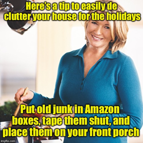 Modern life hack #1 | Here’s a tip to easily de clutter your house for the holidays; Put old junk in Amazon boxes, tape them shut, and place them on your front porch | image tagged in martha stewart problems,amazon,thieves | made w/ Imgflip meme maker