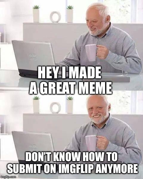Hide the Pain Harold Meme | HEY I MADE A GREAT MEME; DON’T KNOW HOW TO SUBMIT ON IMGFLIP ANYMORE | image tagged in memes,hide the pain harold | made w/ Imgflip meme maker