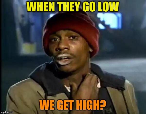 Y'all Got Any More Of That Meme | WHEN THEY GO LOW WE GET HIGH? | image tagged in memes,y'all got any more of that | made w/ Imgflip meme maker