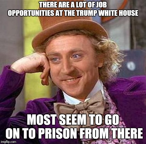 Creepy Condescending Wonka | THERE ARE A LOT OF JOB OPPORTUNITIES AT THE TRUMP WHITE HOUSE; MOST SEEM TO GO ON TO PRISON FROM THERE | image tagged in memes,creepy condescending wonka | made w/ Imgflip meme maker