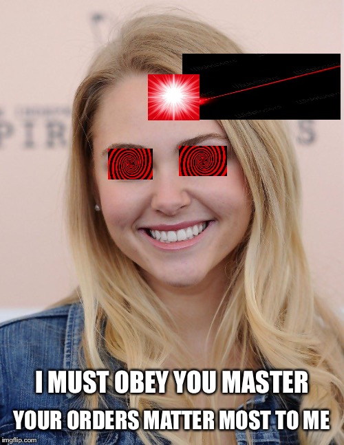 I MUST OBEY YOU MASTER; YOUR ORDERS MATTER MOST TO ME | image tagged in annasophia 2 | made w/ Imgflip meme maker