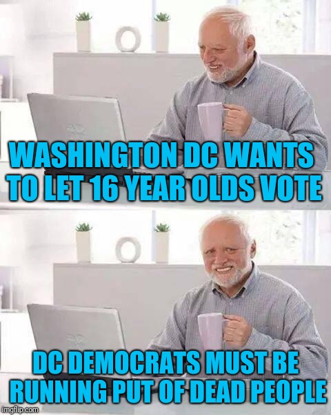 Hide your pain, America | WASHINGTON DC WANTS TO LET 16 YEAR OLDS VOTE; DC DEMOCRATS MUST BE RUNNING PUT OF DEAD PEOPLE | image tagged in memes,hide the pain harold | made w/ Imgflip meme maker