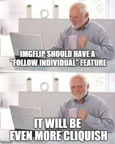 Hide the Pain Harold Meme | IMGFLIP SHOULD HAVE A "FOLLOW INDIVIDUAL" FEATURE; IT WILL BE EVEN MORE CLIQUISH | image tagged in memes,hide the pain harold | made w/ Imgflip meme maker