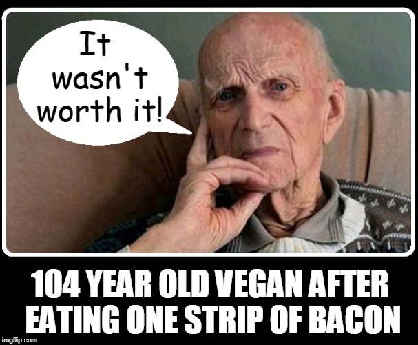 Beets or Meats? | It wasn't worth it! 104 YEAR OLD VEGAN AFTER EATING ONE STRIP OF BACON | image tagged in vince vance,vegan,vegetarian,i love bacon,food nazis,meat eaters | made w/ Imgflip meme maker