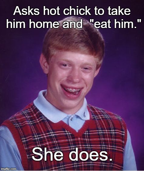 Bad Luck Brian | Asks hot chick to take him home and  "eat him."; She does. | image tagged in memes,bad luck brian | made w/ Imgflip meme maker