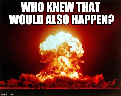 Nuclear Explosion Meme | WHO KNEW THAT WOULD ALSO HAPPEN? | image tagged in memes,nuclear explosion | made w/ Imgflip meme maker