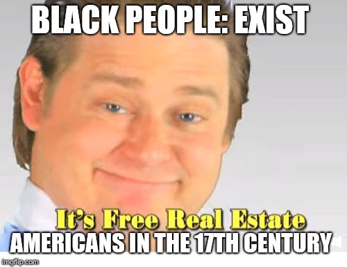 It's Free Real Estate | BLACK PEOPLE: EXIST; AMERICANS IN THE 17TH CENTURY | image tagged in it's free real estate | made w/ Imgflip meme maker