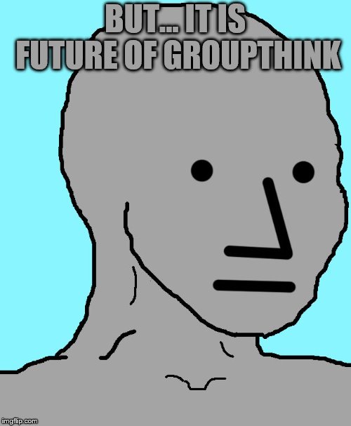 NPC Meme | BUT... IT IS FUTURE OF GROUPTHINK | image tagged in memes,npc | made w/ Imgflip meme maker