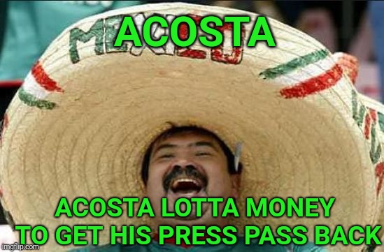 mexican word of the day | ACOSTA; ACOSTA LOTTA MONEY TO GET HIS PRESS PASS BACK | image tagged in mexican word of the day,acosta,jim acosta,cnn fake news,cnn,trump press conference | made w/ Imgflip meme maker