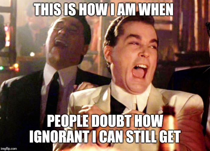 Good Fellas Hilarious | THIS IS HOW I AM WHEN; PEOPLE DOUBT HOW IGNORANT I CAN STILL GET | image tagged in memes,good fellas hilarious | made w/ Imgflip meme maker