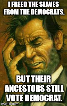 The Democrats are still trying to keep blacks on the "Plantation". | I FREED THE SLAVES FROM THE DEMOCRATS. BUT THEIR ANCESTORS STILL VOTE DEMOCRAT. | image tagged in face palm lincoln | made w/ Imgflip meme maker