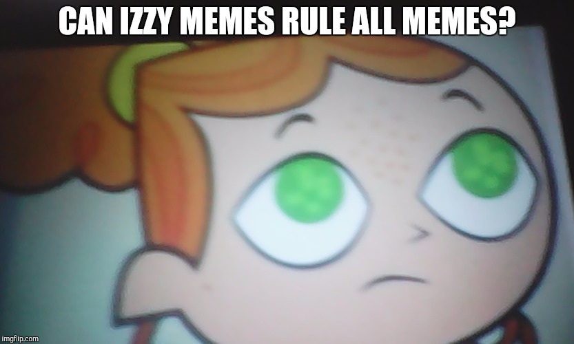First World Problems Izzy | CAN IZZY MEMES RULE ALL MEMES? | image tagged in first world problems izzy | made w/ Imgflip meme maker