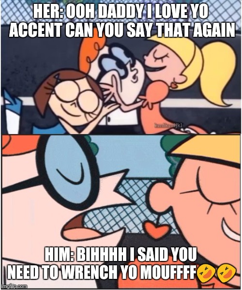 Dexters Lab | HER: OOH DADDY I LOVE YO ACCENT CAN YOU SAY THAT AGAIN; HIM: BIHHHH I SAID YOU NEED TO WRENCH YO MOUFFFF🤣🤣 | image tagged in dexters lab | made w/ Imgflip meme maker