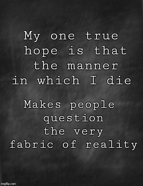black blank | My one true hope is that the manner in which I die; Makes people question the very fabric of reality | image tagged in black blank | made w/ Imgflip meme maker