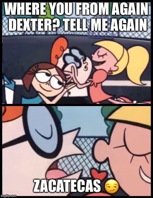 Say it Again, Dexter Meme | WHERE YOU FROM AGAIN DEXTER? TELL ME AGAIN; ZACATECAS 😏 | image tagged in say it again dexter | made w/ Imgflip meme maker