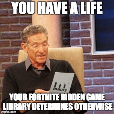 Maury Lie Detector Meme | YOU HAVE A LIFE; YOUR FORTNITE RIDDEN GAME LIBRARY DETERMINES OTHERWISE | image tagged in memes,maury lie detector,fortnite,life | made w/ Imgflip meme maker