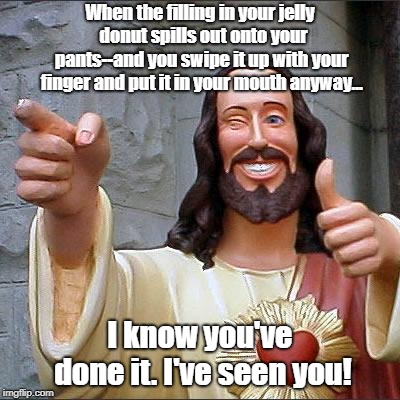 Jeez, I Thought Nobody Saw That | When the filling in your jelly  donut spills out onto your pants--and you swipe it up with your finger and put it in your mouth anyway... I know you've done it. I've seen you! | image tagged in memes,buddy christ,jelly donuts,i'm a slob | made w/ Imgflip meme maker