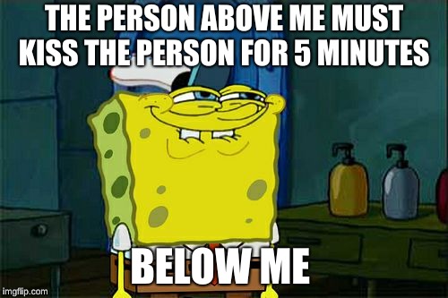 Send This To A Group Chat | THE PERSON ABOVE ME MUST KISS THE PERSON FOR 5 MINUTES; BELOW ME | image tagged in memes,dont you squidward | made w/ Imgflip meme maker