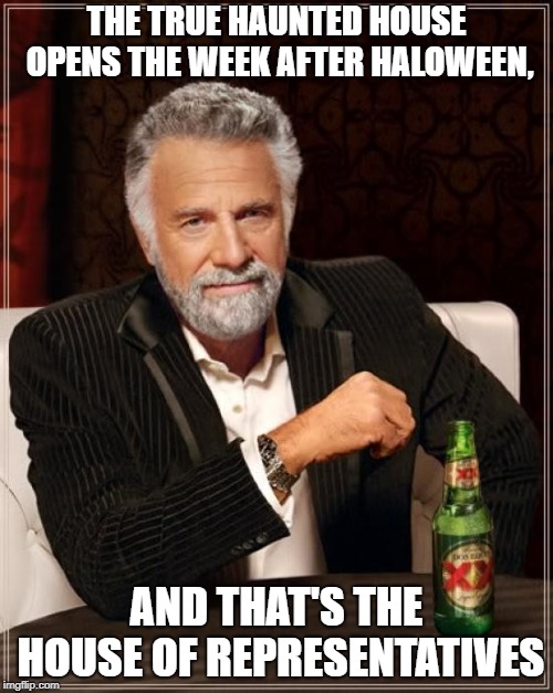 words of wisdom | THE TRUE HAUNTED HOUSE OPENS THE WEEK AFTER HALOWEEN, AND THAT'S THE HOUSE OF REPRESENTATIVES | image tagged in memes,the most interesting man in the world | made w/ Imgflip meme maker