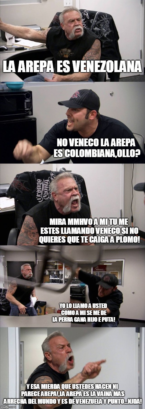 American Chopper Argument Meme | LA AREPA ES VENEZOLANA; NO VENECO LA AREPA ES COLOMBIANA,OLLO? MIRA MMHVO A MI TU ME ESTES LLAMANDO VENECO SI NO QUIERES QUE TE CAIGA A PLOMO! YO LO LLAMO A USTED COMO A MI SE ME DE LA PERRA GANA HIJO E PUTA! Y ESA MIERDA QUE USTEDES HACEN NI PARECE AREPA!,LA AREPA ES LA VAINA MAS ARRECHA DEL MUNDO Y ES DE VENEZUELA Y PUNTO...NJDA! | image tagged in memes,american chopper argument | made w/ Imgflip meme maker