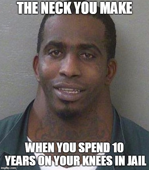 Neckiest man in the world | THE NECK YOU MAKE; WHEN YOU SPEND 10 YEARS ON YOUR KNEES IN JAIL | image tagged in funny | made w/ Imgflip meme maker