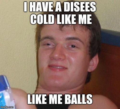 10 Guy Meme | I HAVE A DISEES COLD LIKE ME; LIKE ME BALLS | image tagged in memes,10 guy | made w/ Imgflip meme maker