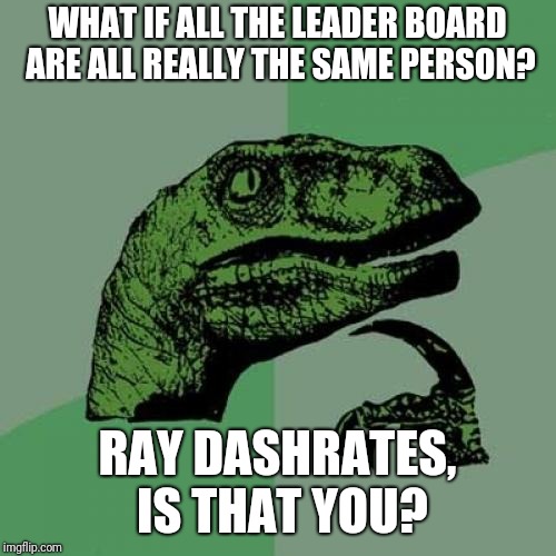 The Crazyiest OcRay Dashrates Around. And why is potato a tag option?  | WHAT IF ALL THE LEADER BOARD ARE ALL REALLY THE SAME PERSON? RAY DASHRATES, IS THAT YOU? | image tagged in memes,philosoraptor,funny,potato | made w/ Imgflip meme maker