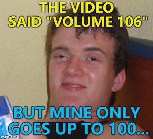 He listened to it at volume 40 - Thug Life... :) | THE VIDEO SAID "VOLUME 106"; BUT MINE ONLY GOES UP TO 100... | image tagged in memes,10 guy,videos,volume | made w/ Imgflip meme maker