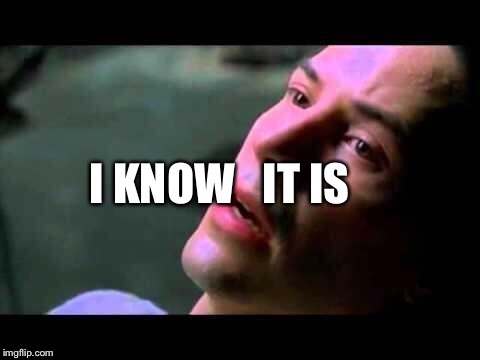 Neo - I know | I KNOW IT IS | image tagged in neo - i know | made w/ Imgflip meme maker