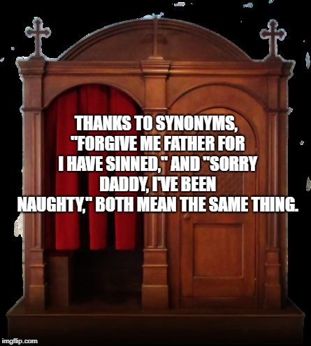 Confessional | THANKS TO SYNONYMS, "FORGIVE ME FATHER FOR I HAVE SINNED," AND "SORRY DADDY, I'VE BEEN NAUGHTY," BOTH MEAN THE SAME THING. | image tagged in confessional,church,funny,memes,funny memes | made w/ Imgflip meme maker