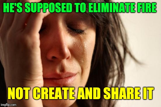 First World Problems Meme | HE'S SUPPOSED TO ELIMINATE FIRE NOT CREATE AND SHARE IT | image tagged in memes,first world problems | made w/ Imgflip meme maker