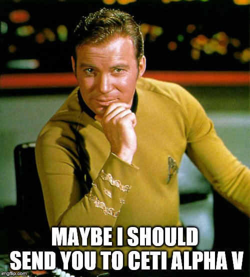 captain kirk | MAYBE I SHOULD SEND YOU TO CETI ALPHA V | image tagged in captain kirk | made w/ Imgflip meme maker