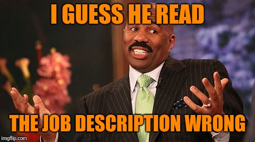 shrug | I GUESS HE READ THE JOB DESCRIPTION WRONG | image tagged in shrug | made w/ Imgflip meme maker