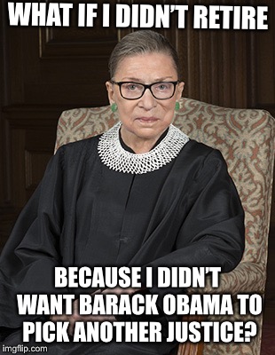 Ruth Bader Ginsberg | WHAT IF I DIDN’T RETIRE; BECAUSE I DIDN’T WANT BARACK OBAMA TO PICK ANOTHER JUSTICE? | image tagged in ruth bader ginsberg | made w/ Imgflip meme maker