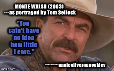 Cold Indifference | MONTE WALSH (2003) ---as portrayed by Tom Selleck; "You cain't have no idea how little I care."; ~~~~~anniegityergunoakley | image tagged in memes,tom selleck,monte walsh,truth | made w/ Imgflip meme maker
