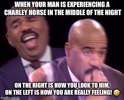 Steve Harvey Laughing Serious | WHEN YOUR MAN IS EXPERIENCING A CHARLEY HORSE IN THE MIDDLE OF THE NIGHT; ON THE RIGHT IS HOW YOU LOOK TO HIM, ON THE LEFT IS HOW YOU ARE REALLY FEELING! 🤣 | image tagged in steve harvey laughing serious | made w/ Imgflip meme maker