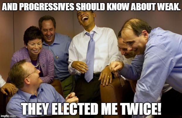 And then I said Obama Meme | AND PROGRESSIVES SHOULD KNOW ABOUT WEAK. THEY ELECTED ME TWICE! | image tagged in memes,and then i said obama | made w/ Imgflip meme maker