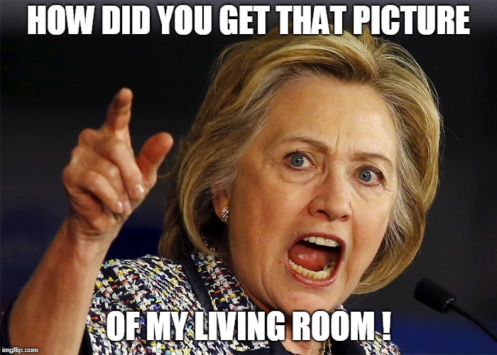 Angry Hillary Clinton | HOW DID YOU GET THAT PICTURE OF MY LIVING ROOM ! | image tagged in angry hillary clinton | made w/ Imgflip meme maker
