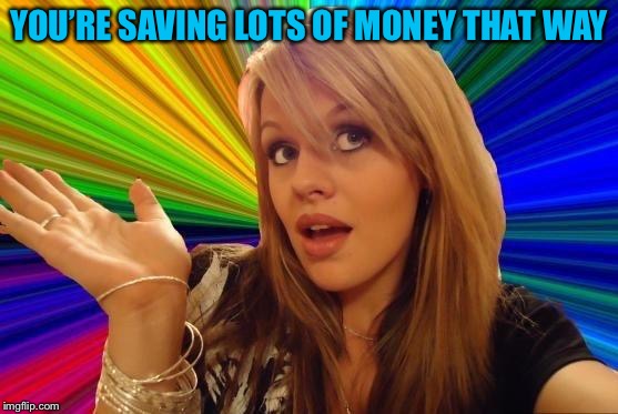 Dumb Blonde Meme | YOU’RE SAVING LOTS OF MONEY THAT WAY | image tagged in memes,dumb blonde | made w/ Imgflip meme maker