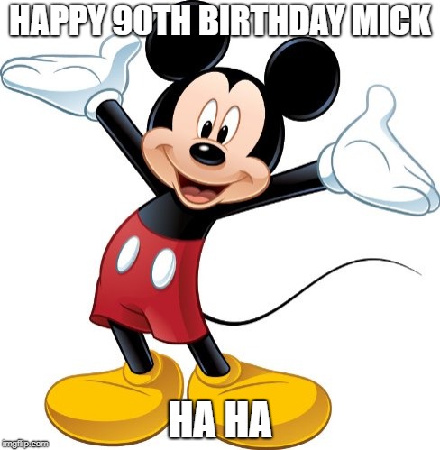 Mickey Mouse | HAPPY 90TH BIRTHDAY MICK; HA HA | image tagged in mickey mouse | made w/ Imgflip meme maker