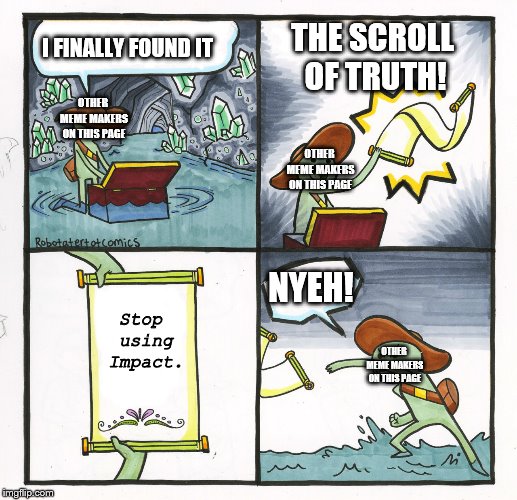 The Scroll Of Truth Meme |  THE SCROLL OF TRUTH! I FINALLY FOUND IT; OTHER MEME MAKERS ON THIS PAGE; OTHER MEME MAKERS ON THIS PAGE; NYEH! Stop using Impact. OTHER MEME MAKERS ON THIS PAGE | image tagged in memes,the scroll of truth | made w/ Imgflip meme maker