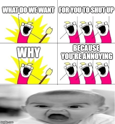 My younger brother vs. My siblings | WHAT DO WE WANT; FOR YOU TO SHUT UP; WHY; BECAUSE YOU'RE ANNOYING | image tagged in memes,what do we want 3 | made w/ Imgflip meme maker