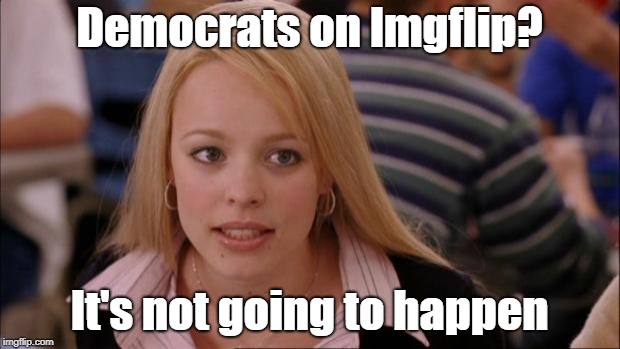 I have seen about half a dozen pro-democrat political memes on here, and I started before the 2016 election! | Democrats on Imgflip? It's not going to happen | image tagged in memes,its not going to happen,imgflip,democrats | made w/ Imgflip meme maker